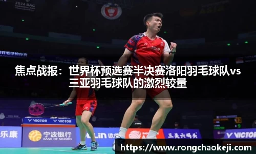 焦点战报：世界杯预选赛半决赛洛阳羽毛球队vs三亚羽毛球队的激烈较量
