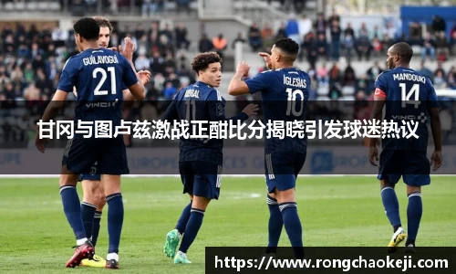 甘冈与图卢兹激战正酣比分揭晓引发球迷热议