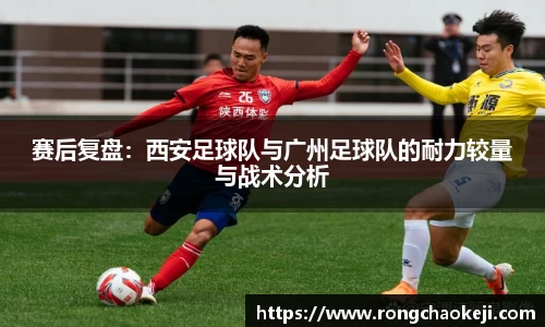 赛后复盘：西安足球队与广州足球队的耐力较量与战术分析